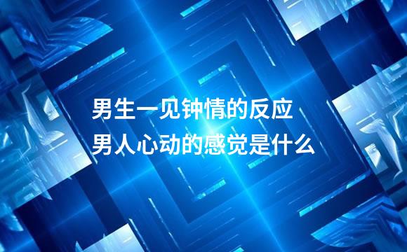 男生一见钟情的反应 男人心动的感觉是什么